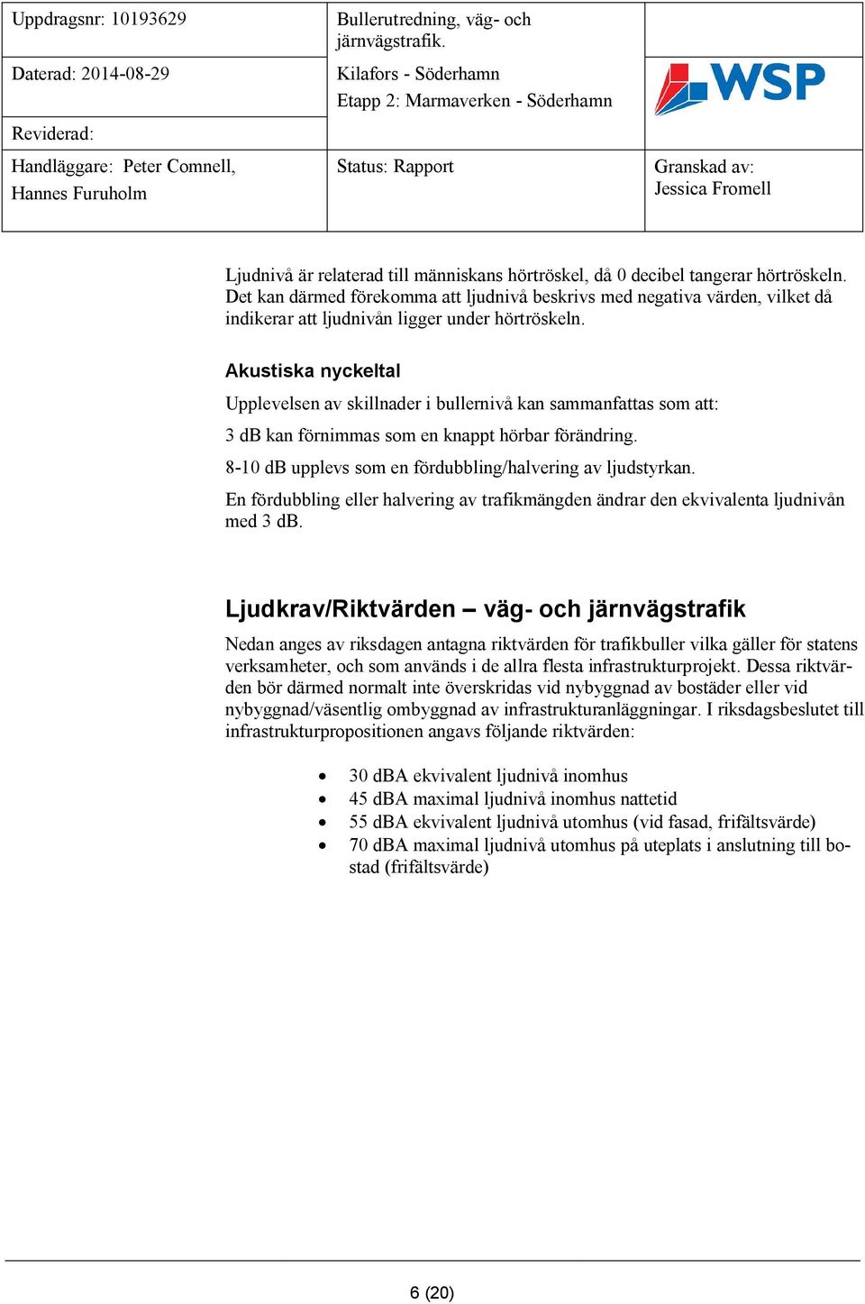 Akustiska nyckeltal Upplevelsen av skillnader i bullernivå kan sammanfattas som att: 3 db kan förnimmas som en knappt hörbar förändring. 8-10 db upplevs som en fördubbling/halvering av ljudstyrkan.