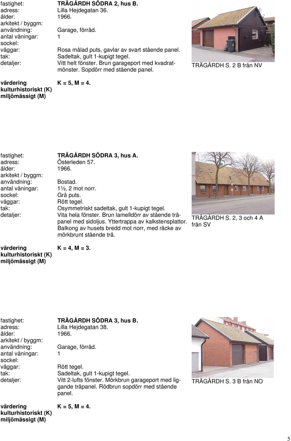 antal våningar: 1½, 2 mot norr. Grå puts. Osymmetriskt sadeltak, gult 1-kupigt tegel. Vita hela fönster. Brun lamelldörr av stående träpanel med sidoljus. Yttertrappa av kalkstensplattor.