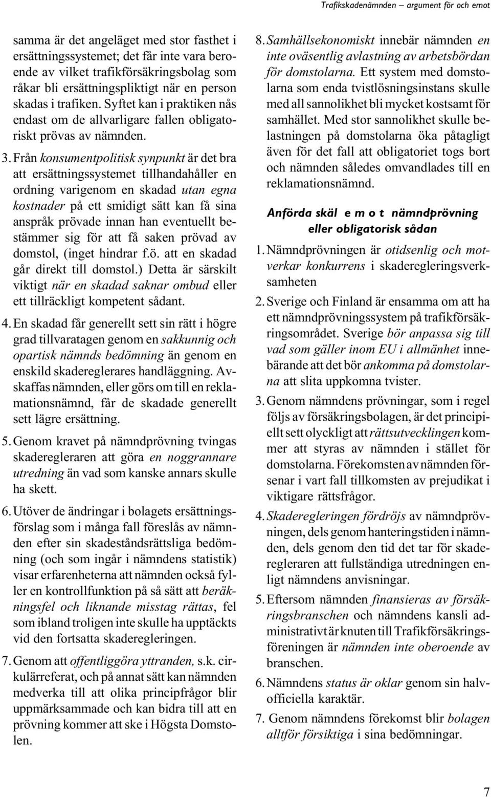 Från konsumentpolitisk synpunkt är det bra att ersättningssystemet tillhandahåller en ordning varigenom en skadad utan egna kostnader på ett smidigt sätt kan få sina anspråk prövade innan han