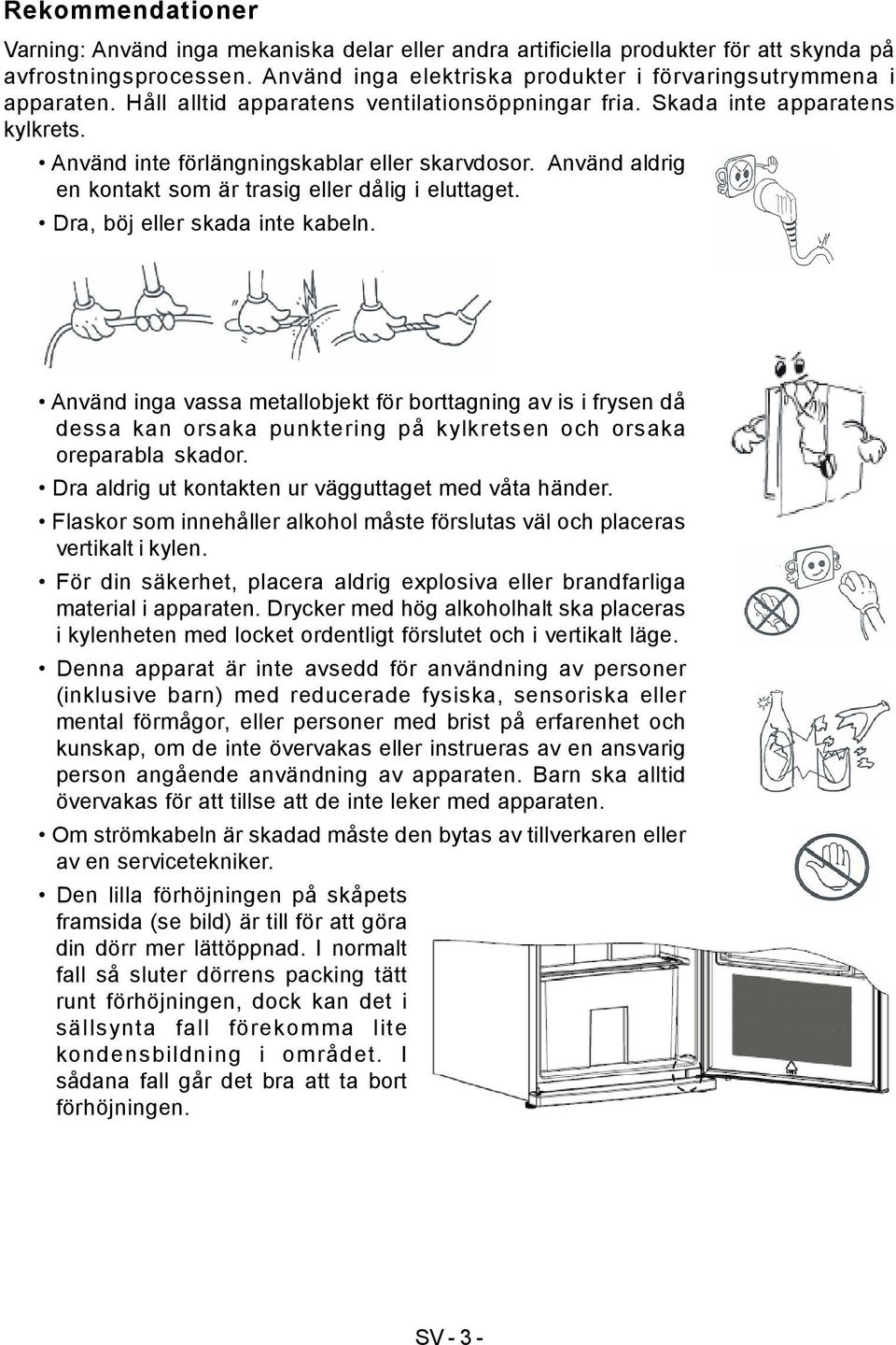 Dra, böj eller skada inte kabeln. Använd inga vassa metallobjekt för borttagning av is i frysen då dessa kan orsaka punktering på kylkretsen och orsaka oreparabla skador.