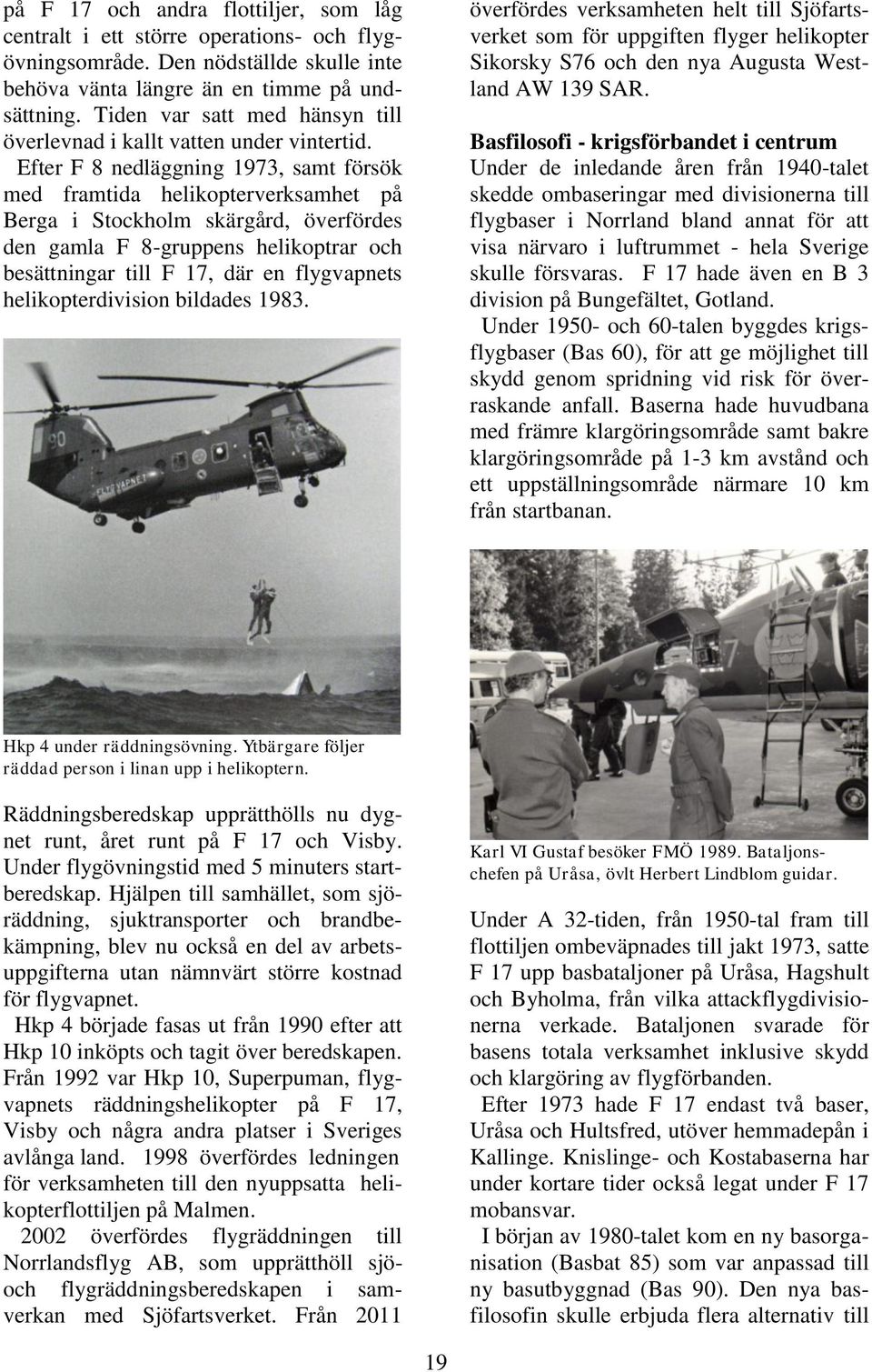 Efter F 8 nedläggning 1973, samt försök med framtida helikopterverksamhet på Berga i Stockholm skärgård, överfördes den gamla F 8-gruppens helikoptrar och besättningar till F 17, där en flygvapnets