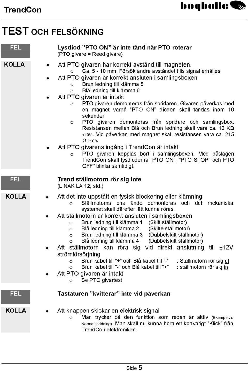 demonteras från spridaren. Givaren påverkas med en magnet varpå PTO dioden skall tändas inom 10 sekunder. o PTO givaren demonteras från spridare och samlingsbox.