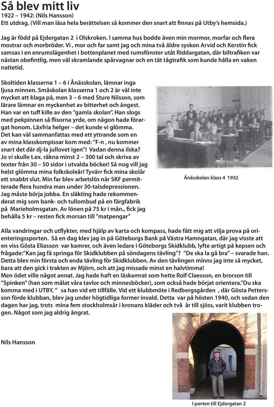 Vi, mor och far samt jag och mina två äldre syskon Arvid och Kerstin fick samsas i en enrumslägenhet i bottenplanet med rumsfönster utåt Riddargatan, där biltrafiken var nästan obefintlig, men väl