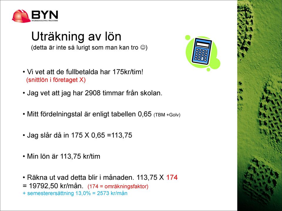 Mitt fördelningstal är enligt tabellen 0,65 (TBM +Golv) Jag slår då in 175 X 0,65 =113,75 Min lön är