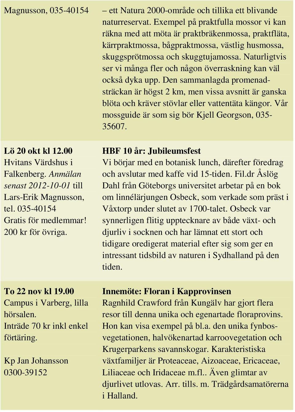 Exempel på praktfulla mossor vi kan räkna med att möta är praktbräkenmossa, praktfläta, kärrpraktmossa, bågpraktmossa, västlig husmossa, skuggsprötmossa och skuggtujamossa.