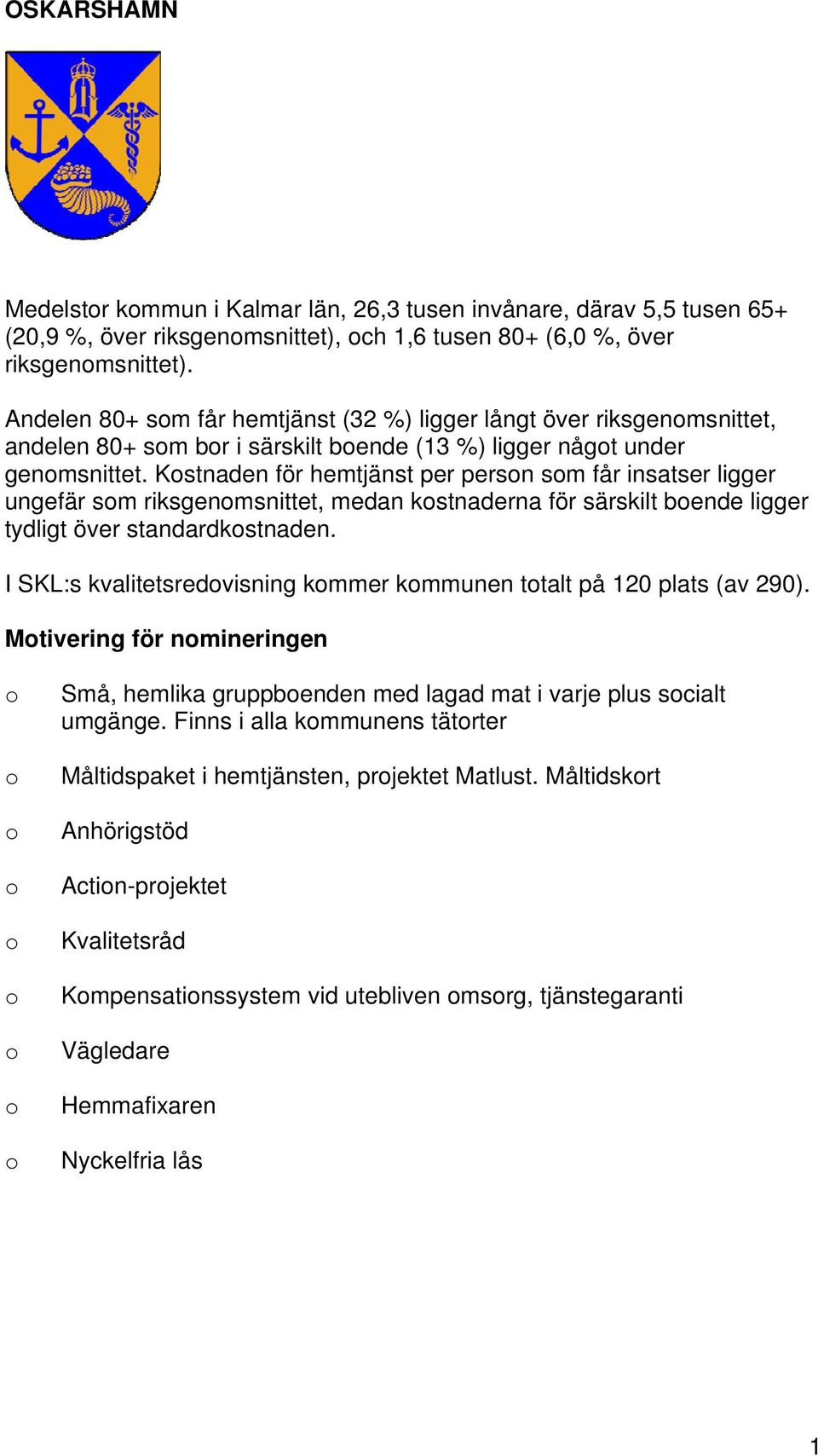 Kstnaden för hemtjänst per persn sm får insatser ligger ungefär sm riksgenmsnittet, medan kstnaderna för särskilt bende ligger tydligt över standardkstnaden.