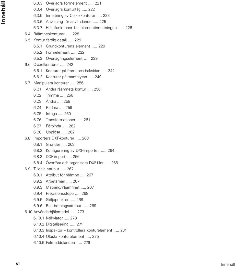 .. 242 6.6.2 Konturer på mantelytan... 249 6.7 Manipulera konturer... 256 6.7.1 Ändra råämnets kontur... 256 6.7.2 Trimma... 256 6.7.3 Ändra... 258 6.7.4 Radera... 259 6.7.5 Infoga... 260 6.7.6 Transformationer.