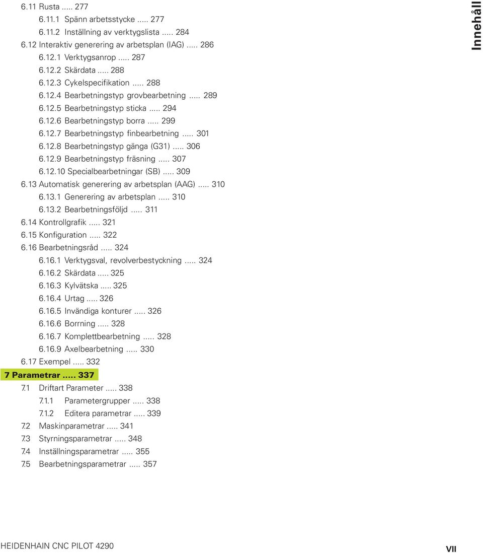 .. 306 6.12.9 Bearbetningstyp fräsning... 307 6.12.10 Specialbearbetningar (SB)... 309 6.13 Automatisk generering av arbetsplan (AAG)... 310 6.13.1 Generering av arbetsplan... 310 6.13.2 Bearbetningsföljd.