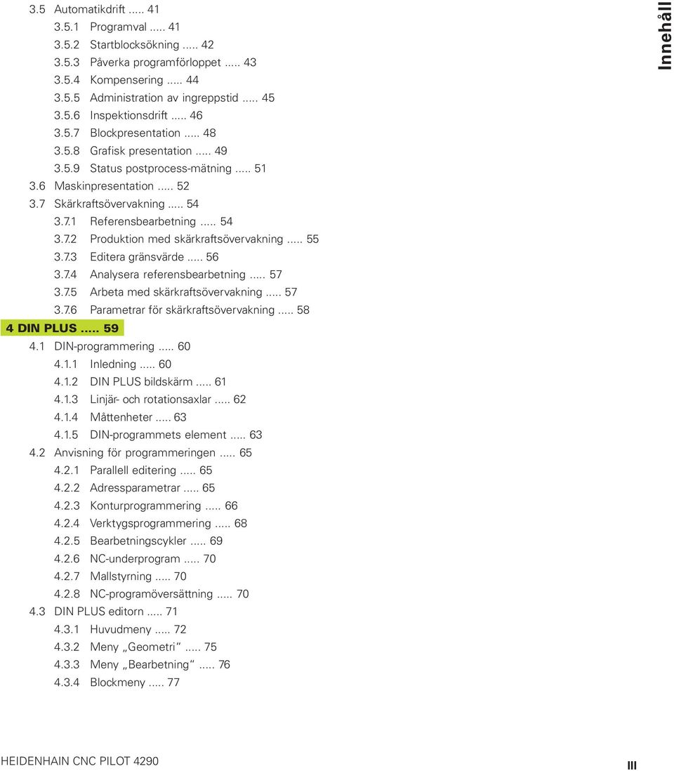 .. 54 3.7.2 Produktion med skärkraftsövervakning... 55 3.7.3 Editera gränsvärde... 56 3.7.4 Analysera referensbearbetning... 57 3.7.5 Arbeta med skärkraftsövervakning... 57 3.7.6 Parametrar för skärkraftsövervakning.