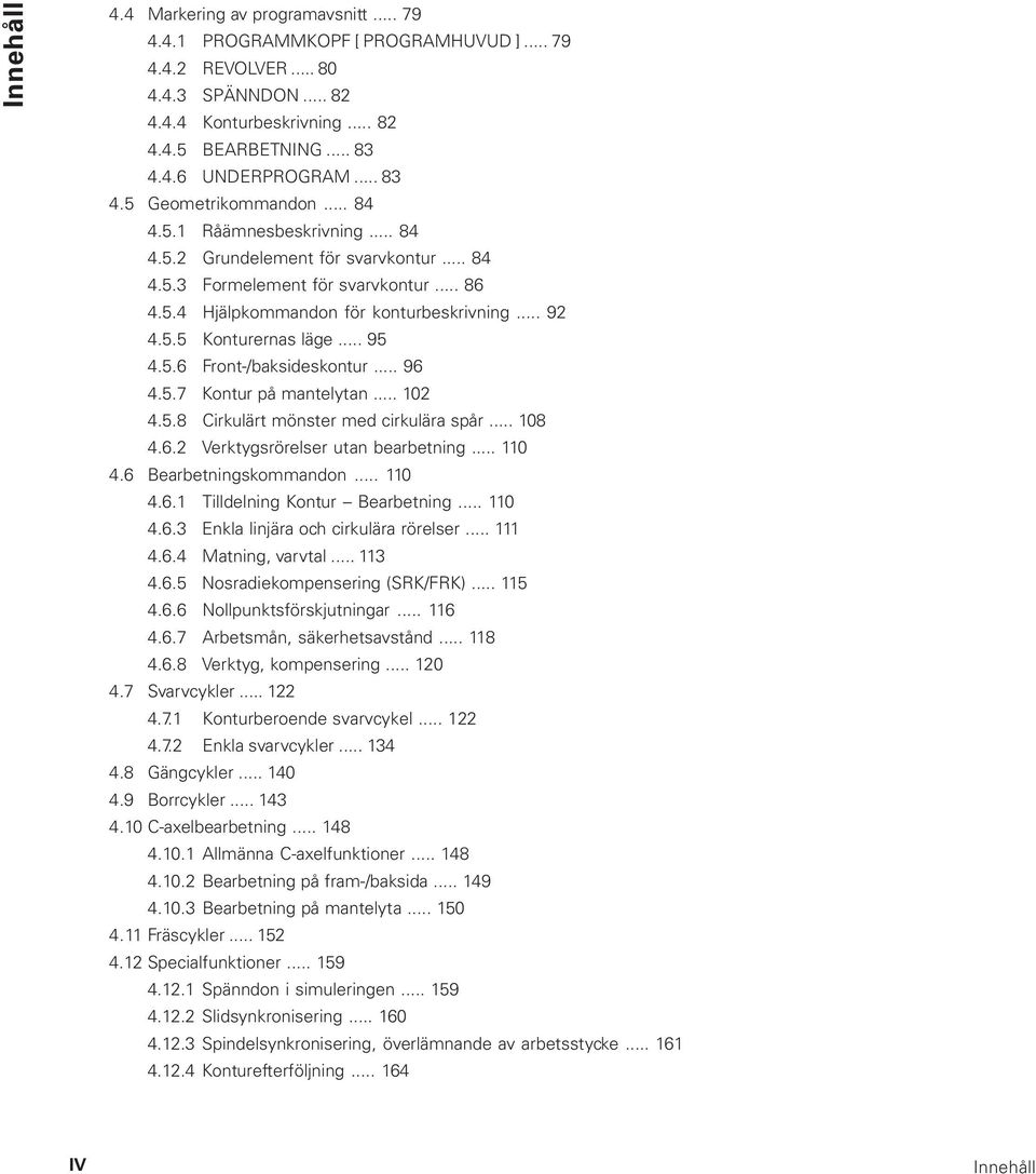.. 95 4.5.6 Front-/baksideskontur... 96 4.5.7 Kontur på mantelytan... 102 4.5.8 Cirkulärt mönster med cirkulära spår... 108 4.6.2 Verktygsrörelser utan bearbetning... 110 4.6 Bearbetningskommandon.