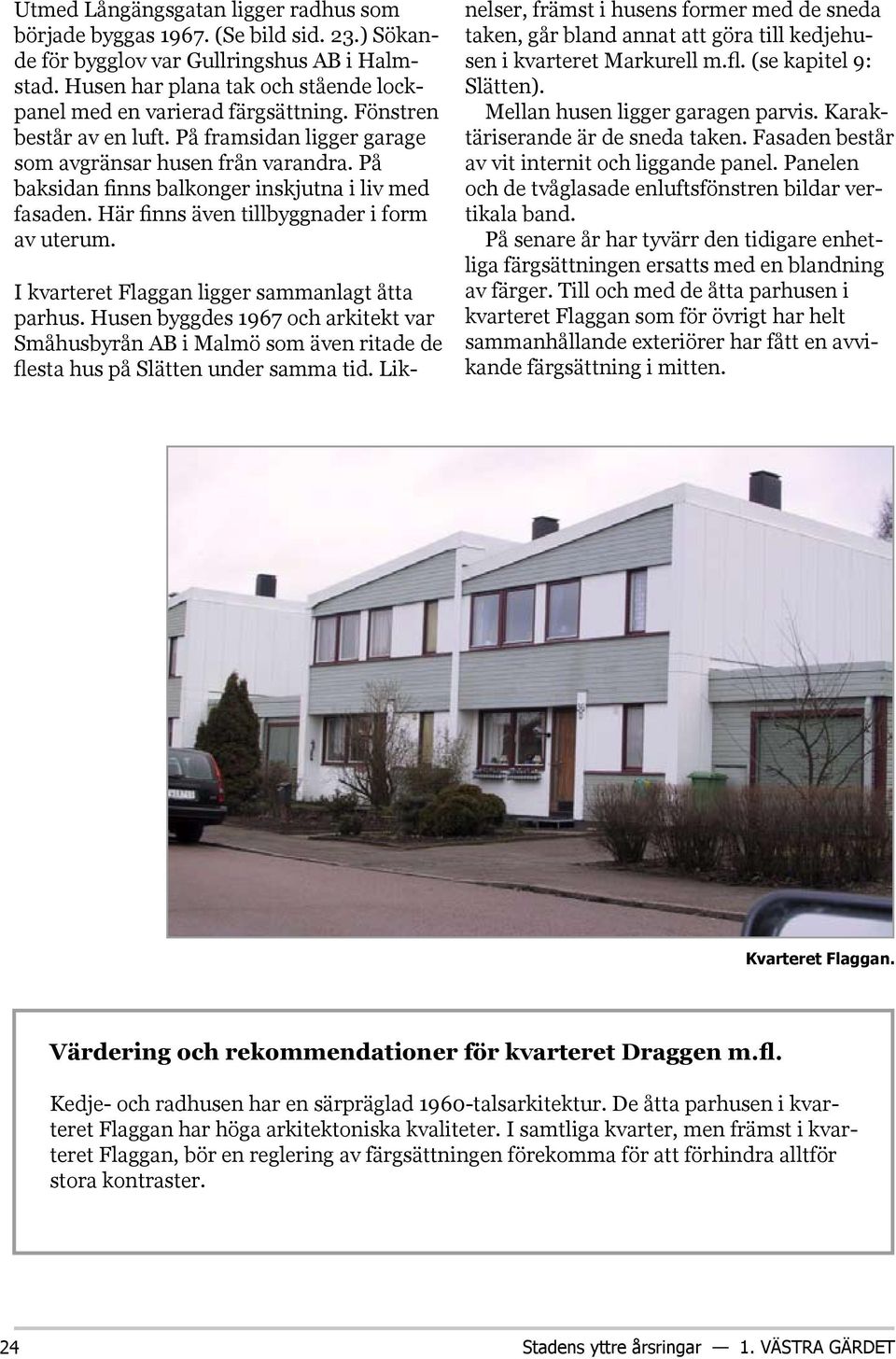 På baksidan finns balkonger inskjutna i liv med fasaden. Här finns även tillbyggnader i form av uterum. I kvarteret Flaggan ligger sammanlagt åtta parhus.
