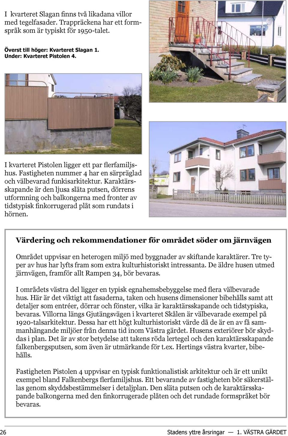 Karaktärsskapande är den ljusa släta putsen, dörrens utformning och balkongerna med fronter av tidstypisk finkorrugerad plåt som rundats i hörnen.