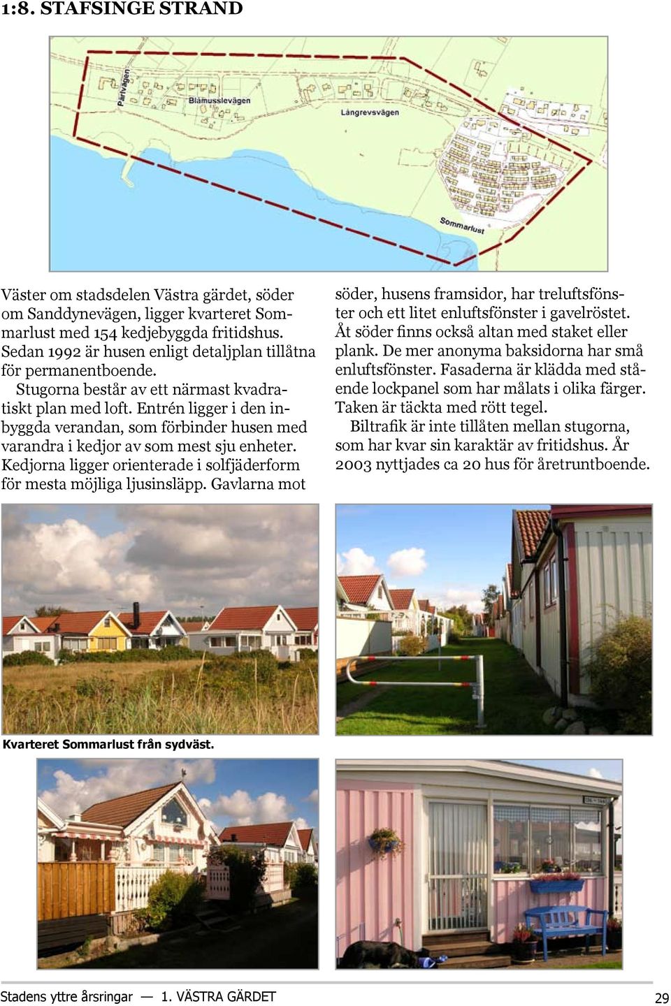 Entrén ligger i den inbyggda verandan, som förbinder husen med varandra i kedjor av som mest sju enheter. Kedjorna ligger orienterade i solfjäderform för mesta möjliga ljusinsläpp.