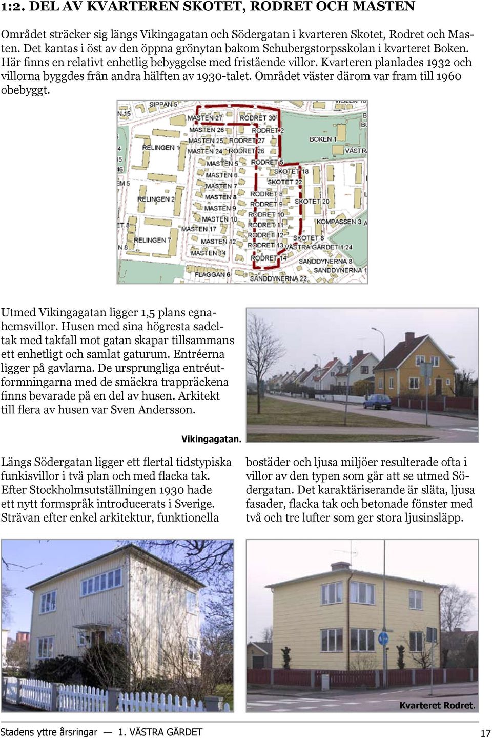 Kvarteren planlades 1932 och villorna byggdes från andra hälften av 1930-talet. Området väster därom var fram till 1960 obebyggt. Utmed Vikingagatan ligger 1,5 plans egnahemsvillor.