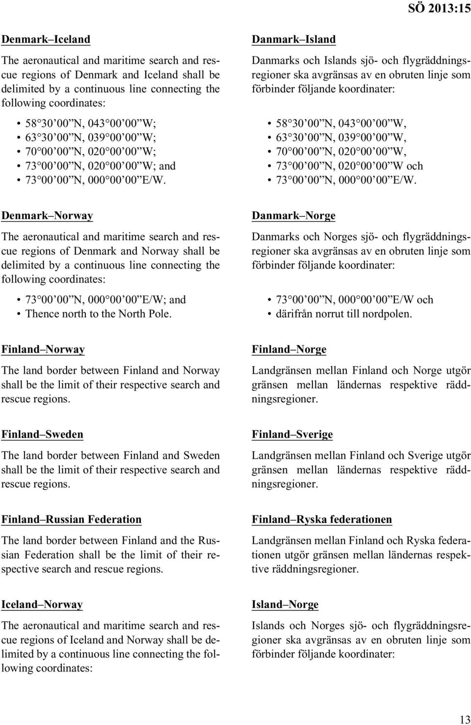 Danmark Island Danmarks och Islands sjö- och flygräddningsregioner ska avgränsas av en obruten linje som förbinder följande koordinater: 58 30 00 N, 043 00 00 W, 63 30 00 N, 039 00 00 W, 70 00 00 N,