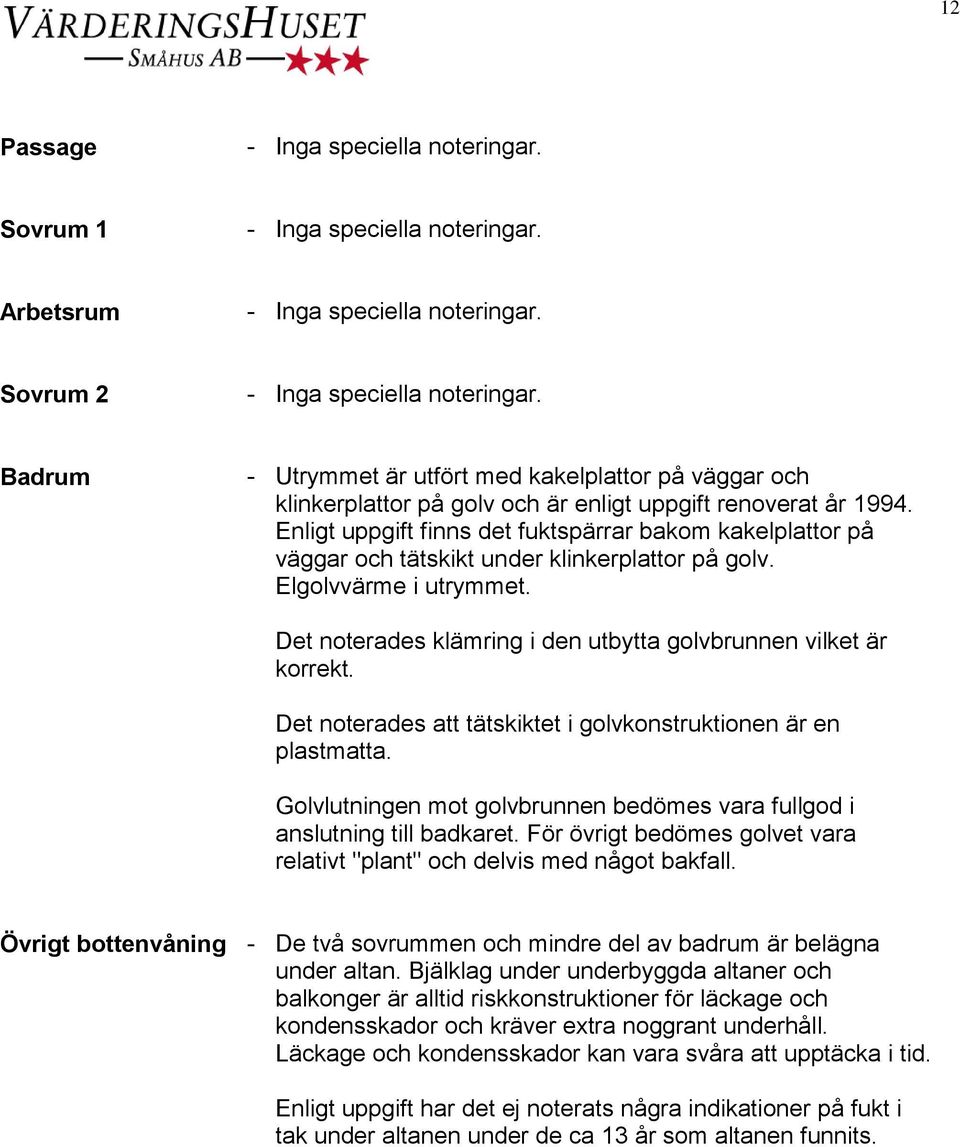 Det noterades att tätskiktet i golvkonstruktionen är en plastmatta. Golvlutningen mot golvbrunnen bedömes vara fullgod i anslutning till badkaret.