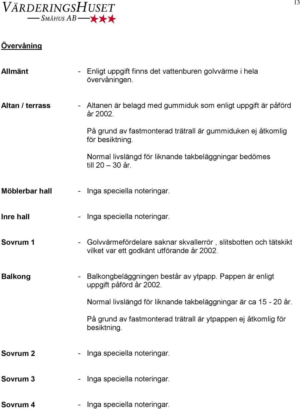 Möblerbar hall Inre hall Sovrum 1 - Golvvärmefördelare saknar skvallerrör, slitsbotten och tätskikt vilket var ett godkänt utförande år 2002.
