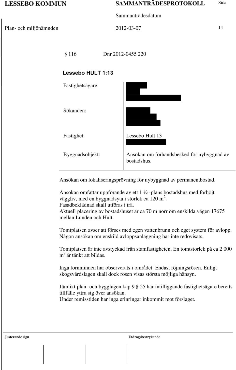 Ansökan omfattar uppförande av ett 1 ½ -plans bostadshus med förhöjt väggliv, med en byggnadsyta i storlek ca 120 m 2. Fasadbeklädnad skall utföras i trä.