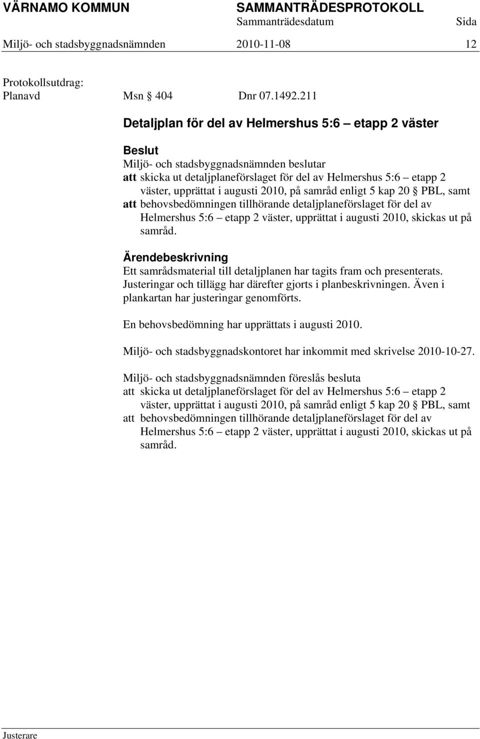behovsbedömningen tillhörande detaljplaneförslaget för del av Helmershus 5:6 etapp 2 väster, upprättat i augusti 2010, skickas ut på samråd.