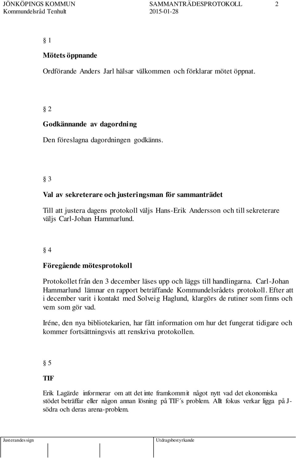 4 Föregående mötesprotokoll Protokollet från den 3 december läses upp och läggs till handlingarna. Carl-Johan Hammarlund lämnar en rapport beträffande Kommundelsrådets protokoll.