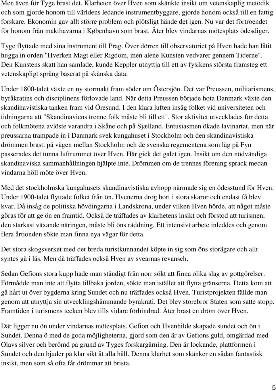 Tyge flyttade med sina instrument till Prag. Över dörren till observatoriet på Hven hade han låtit hugga in orden "Hverken Magt eller Rigdom, men alene Kunsten vedvarer gennem Tiderne".