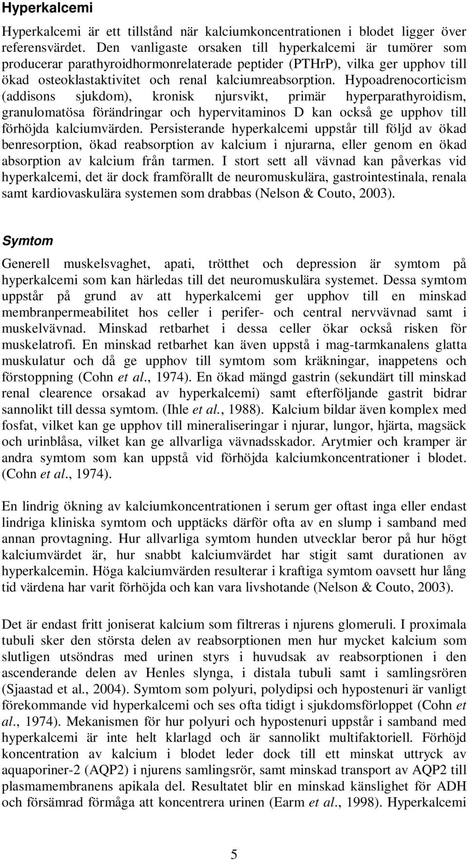 Hypoadrenocorticism (addisons sjukdom), kronisk njursvikt, primär hyperparathyroidism, granulomatösa förändringar och hypervitaminos D kan också ge upphov till förhöjda kalciumvärden.