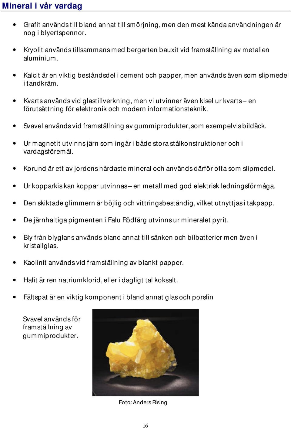 Kvarts används vid glastillverkning, men vi utvinner även kisel ur kvarts en förutsättning för elektronik och modern informationsteknik.