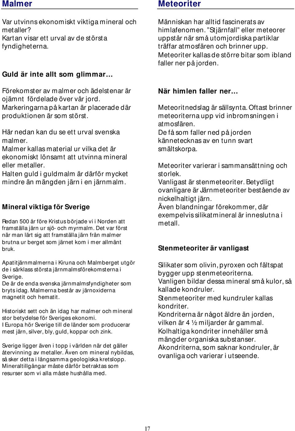 Här nedan kan du se ett urval svenska malmer. Malmer kallas material ur vilka det är ekonomiskt lönsamt att utvinna mineral eller metaller.