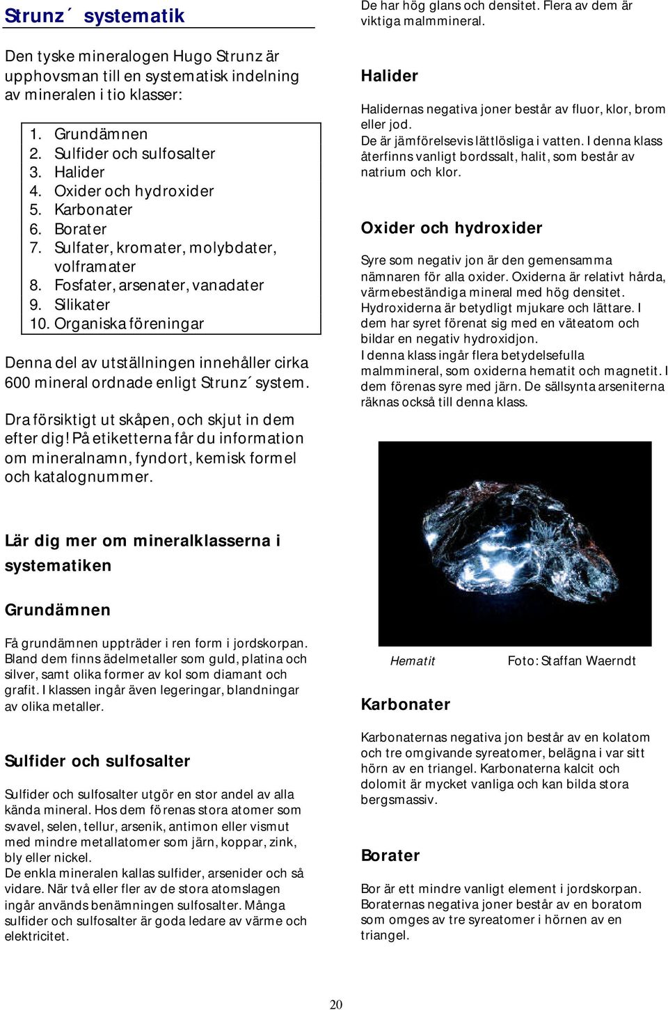 Organiska föreningar Denna del av utställningen innehåller cirka 600 mineral ordnade enligt Strunz system. Dra försiktigt ut skåpen, och skjut in dem efter dig!