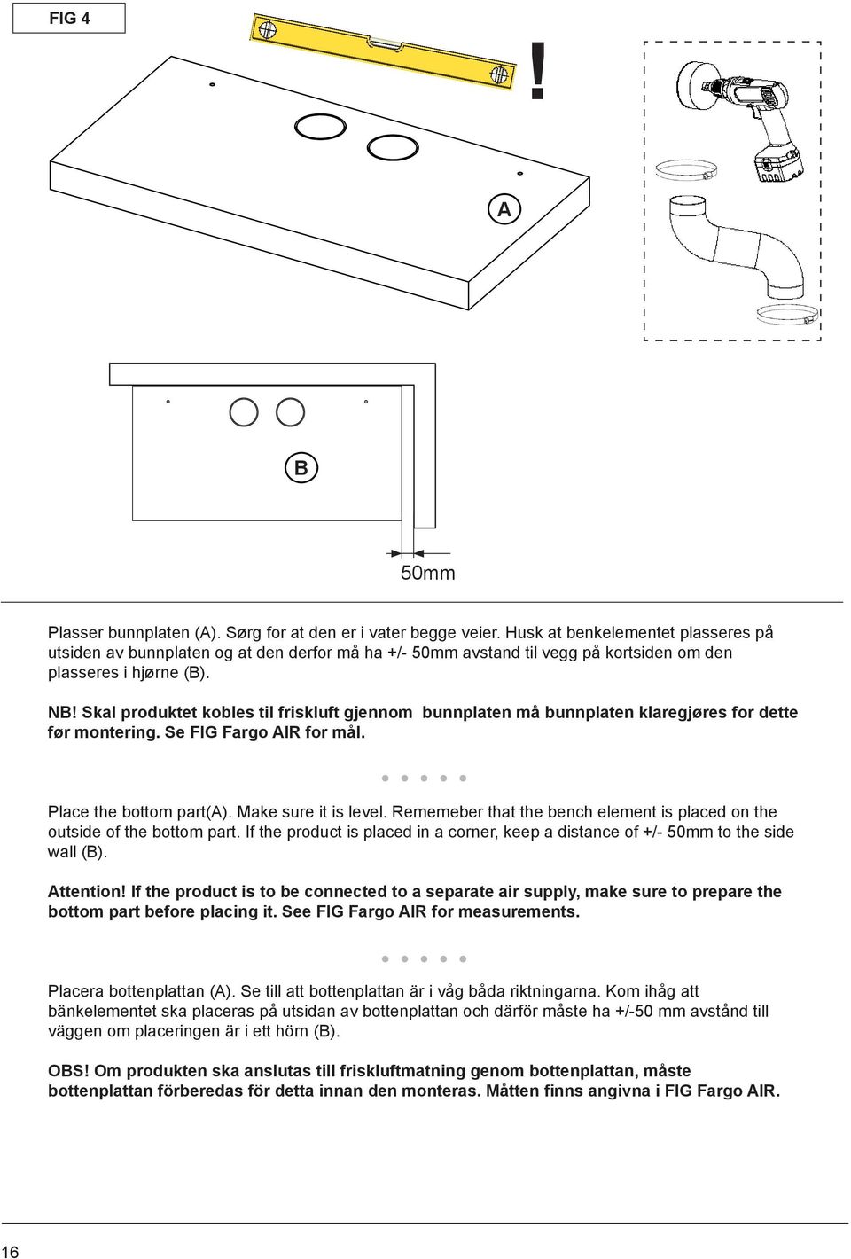 Skal produktet kobles til friskluft gjennom bunnplaten må bunnplaten klaregjøres for dette før montering. Se FIG Fargo AIR for mål. Place the bottom part(a). Make sure it is level.