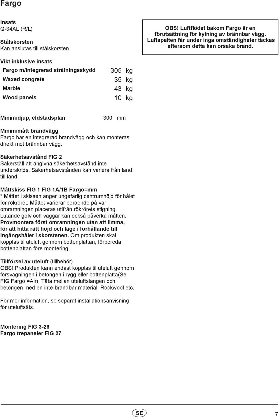 Vikt inklusive insats Fargo m/integrerad strålningsskydd 305 kg Waxed congrete 35 kg Marble 43 kg Wood panels 10 kg Minimidjup, eldstadsplan 300 mm Minimimått brandvägg Fargo har en integrerad