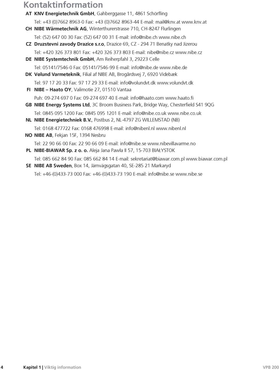 cz www.nibe.cz DE NIBE Systemtechnik GmbH, Am Reiherpfahl 3, 29223 Celle Tel: 05141/7546-0 Fax: 05141/7546-99 E-mail: info@nibe.de www.nibe.de DK Vølund Varmeteknik, Filial af NIBE AB, Brogårdsvej 7, 6920 Videbæk Tel: 97 17 20 33 Fax: 97 17 29 33 E-mail: info@volundvt.