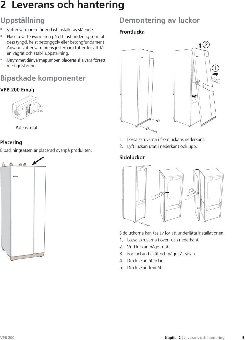 Frontlucka 2 Utrymmet där värmepumpen placeras ska vara försett med golvbrunn. 1 Bipackade komponenter Emalj LEK LEK Potensiostat Placering Bipackningsatsen är placerad ovanpå produkten. 1. Lossa skruvarna i frontluckans nederkant.
