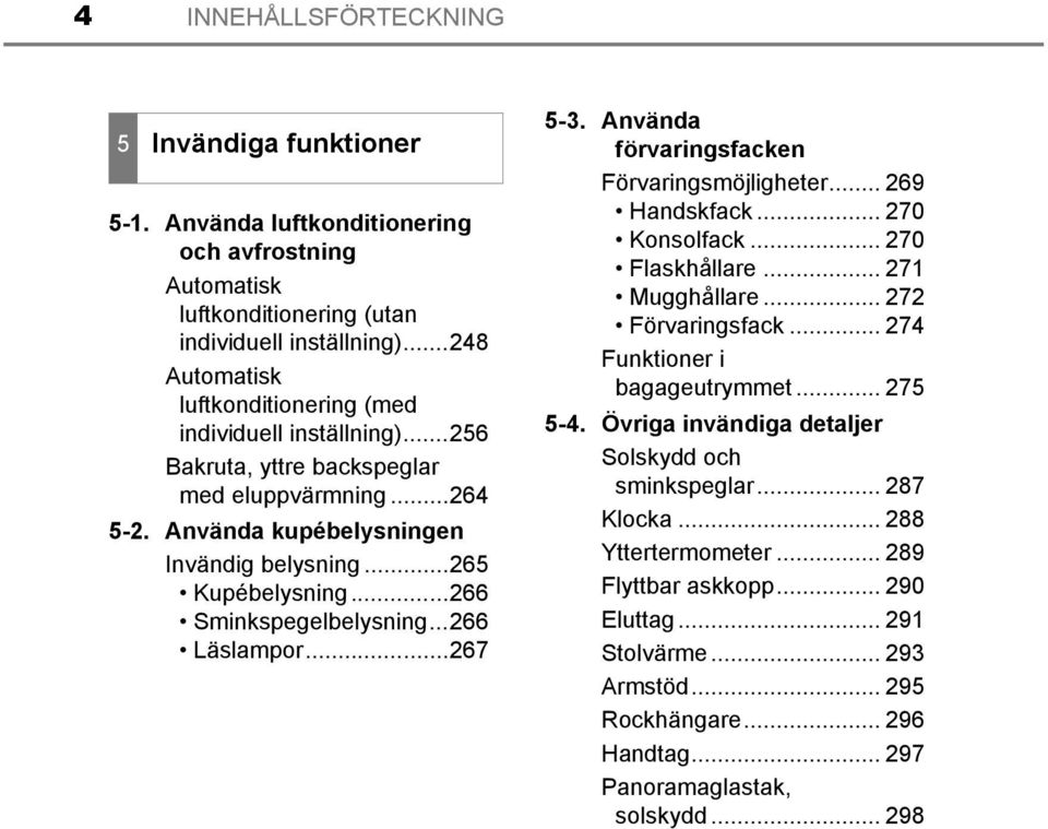 ..266 Sminkspegelbelysning...266 Läslampor...267 5-3. Använda förvaringsfacken Förvaringsmöjligheter... 269 Handskfack... 270 Konsolfack... 270 Flaskhållare... 271 Mugghållare... 272 Förvaringsfack.