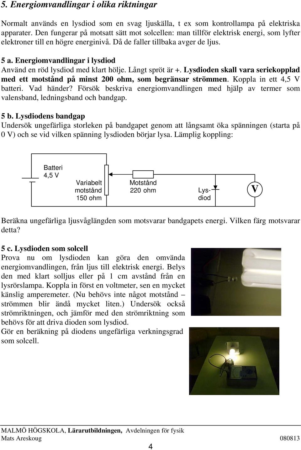 Energiomvandlingar i lysdiod nvänd en röd lysdiod med klart hölje. Långt spröt är +. Lysdioden skall vara seriekopplad med ett motstånd på minst 200 ohm, som begränsar strömmen.