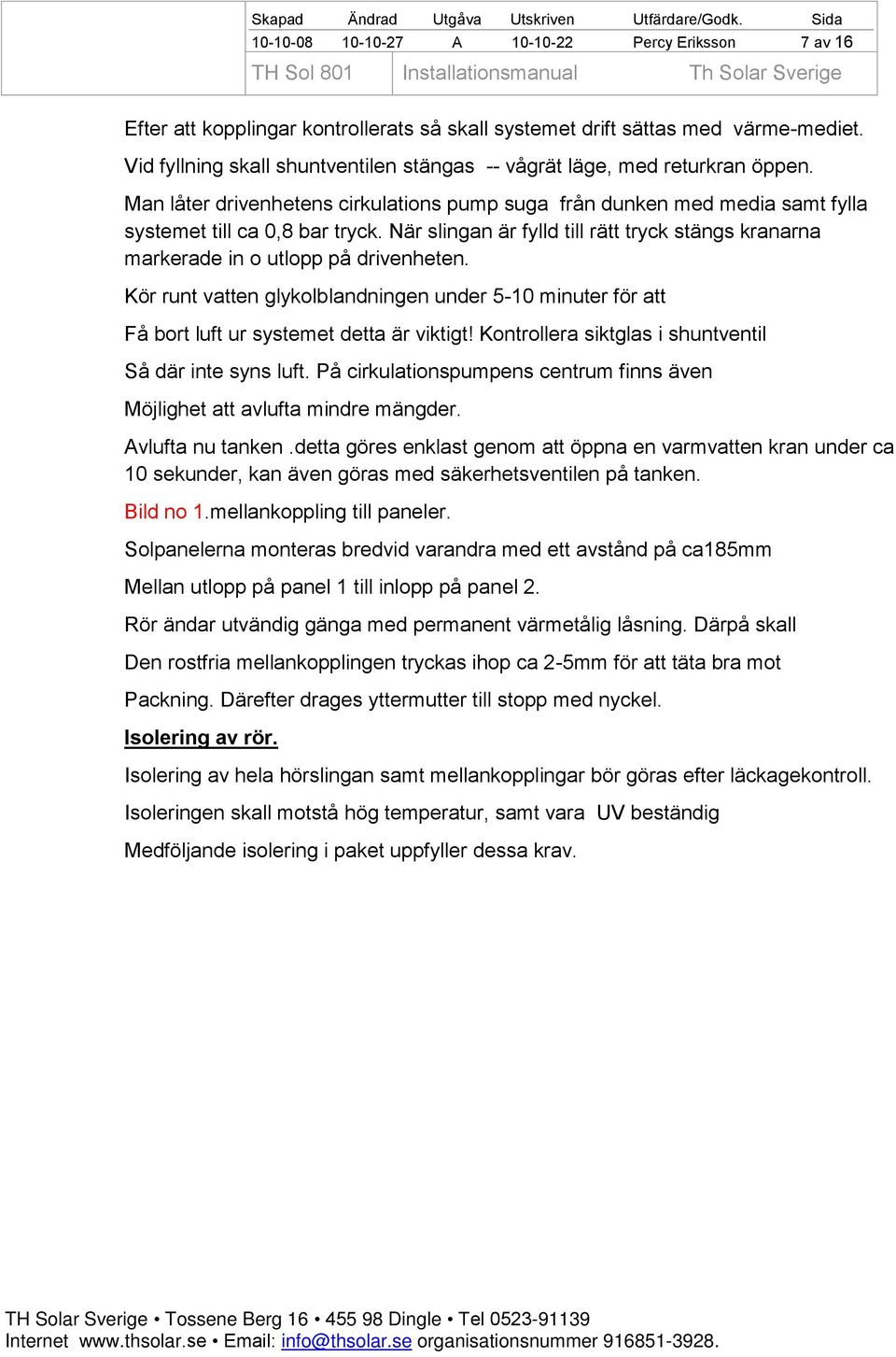 När slingan är fylld till rätt tryck stängs kranarna markerade in o utlopp på drivenheten. Kör runt vatten glykolblandningen under 5-10 minuter för att Få bort luft ur systemet detta är viktigt!