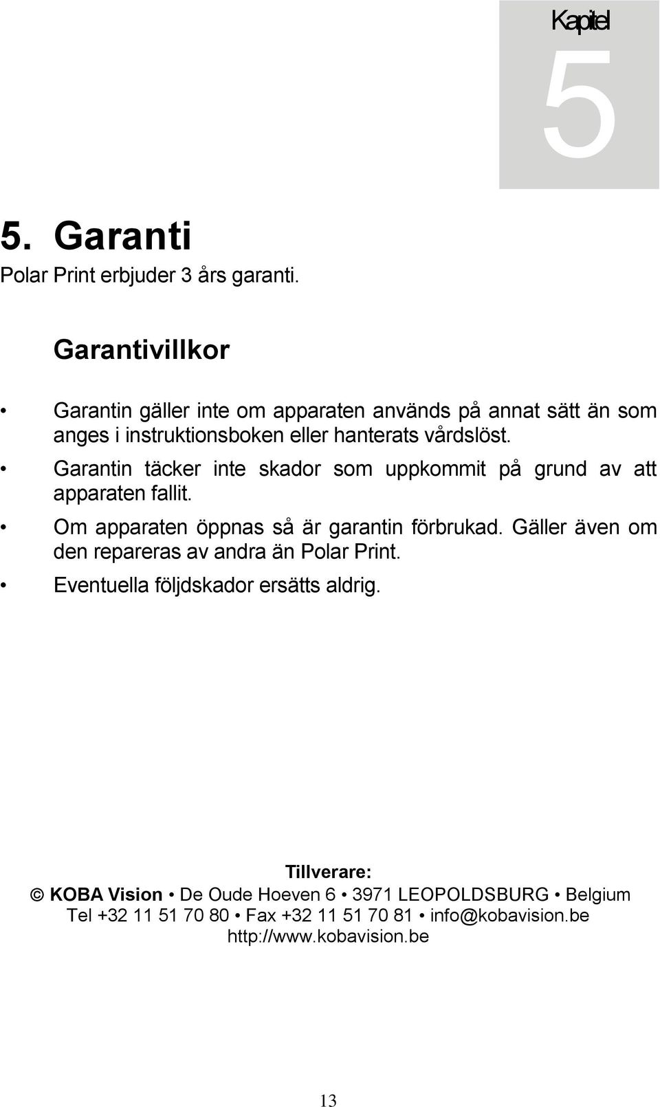 Garantin täcker inte skador som uppkommit på grund av att apparaten fallit. Om apparaten öppnas så är garantin förbrukad.