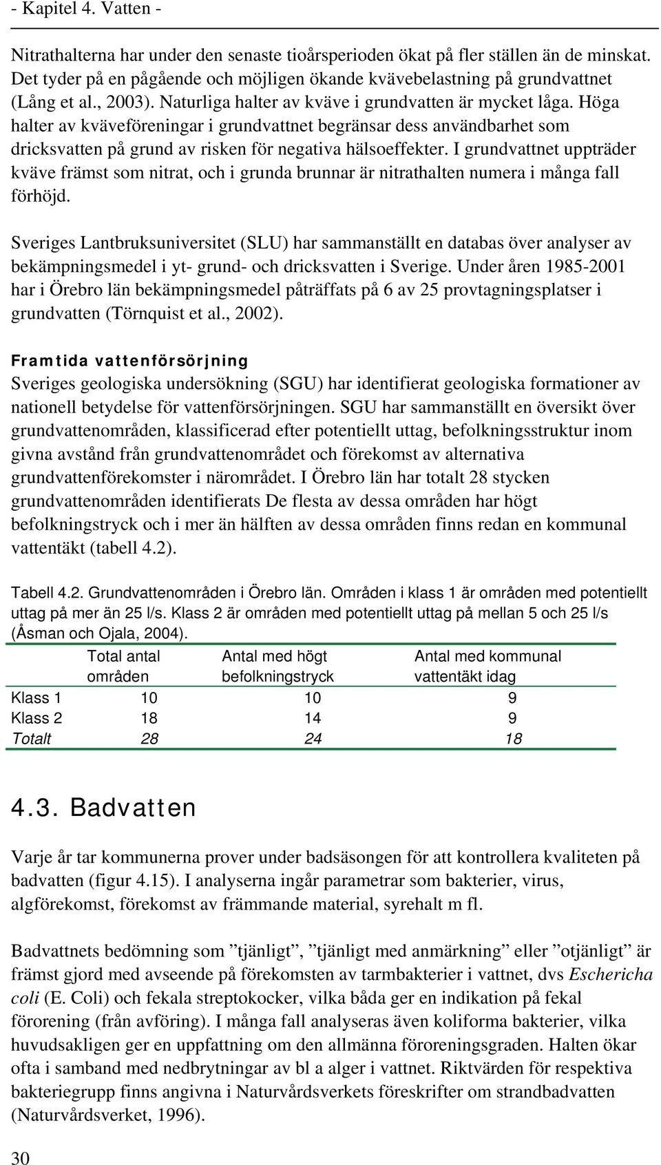 I grundvattnet uppträder kväve främst som nitrat, och i grunda brunnar är nitrathalten numera i många fall förhöjd.