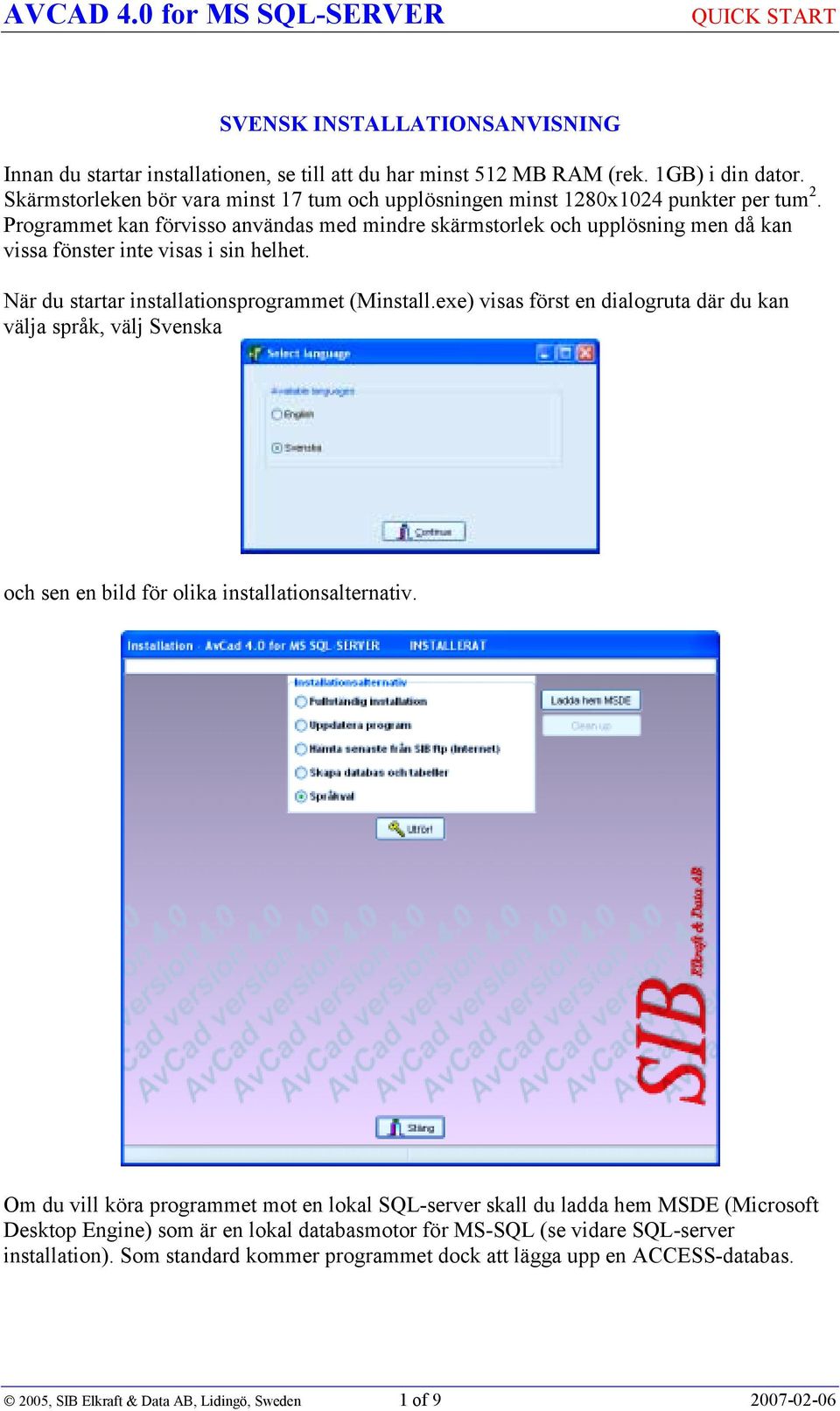 Programmet kan förvisso användas med mindre skärmstorlek och upplösning men då kan vissa fönster inte visas i sin helhet. När du startar installationsprogrammet (Minstall.