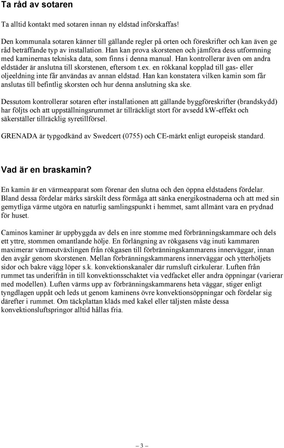 Han kan prova skorstenen och jämföra dess utformning med kaminernas tekniska data, som finns i denna manual. Han kontrollerar även om andra eldstäder är anslutna till skorstenen, eftersom t.ex.
