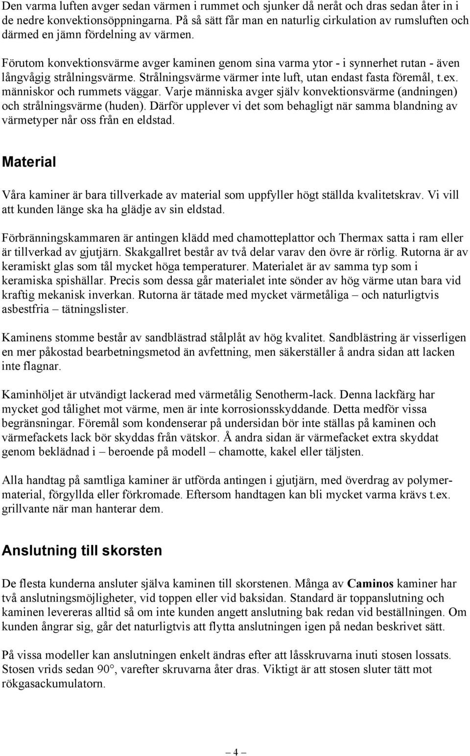 Förutom konvektionsvärme avger kaminen genom sina varma ytor - i synnerhet rutan - även långvågig strålningsvärme. Strålningsvärme värmer inte luft, utan endast fasta föremål, t.ex.