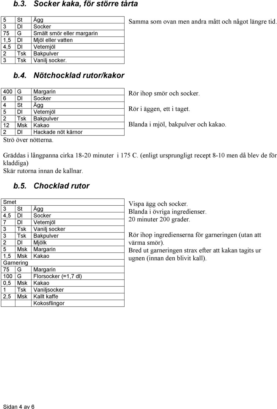 Nötchocklad rutor/kakor 400 G Margarin 6 Dl Socker 4 St Ägg 5 Dl Vetemjöl 2 Tsk Bakpulver 12 Msk Kakao 2 Dl Hackade nöt kärnor Strö över nötterna. Rör ihop smör och socker. Rör i äggen, ett i taget.