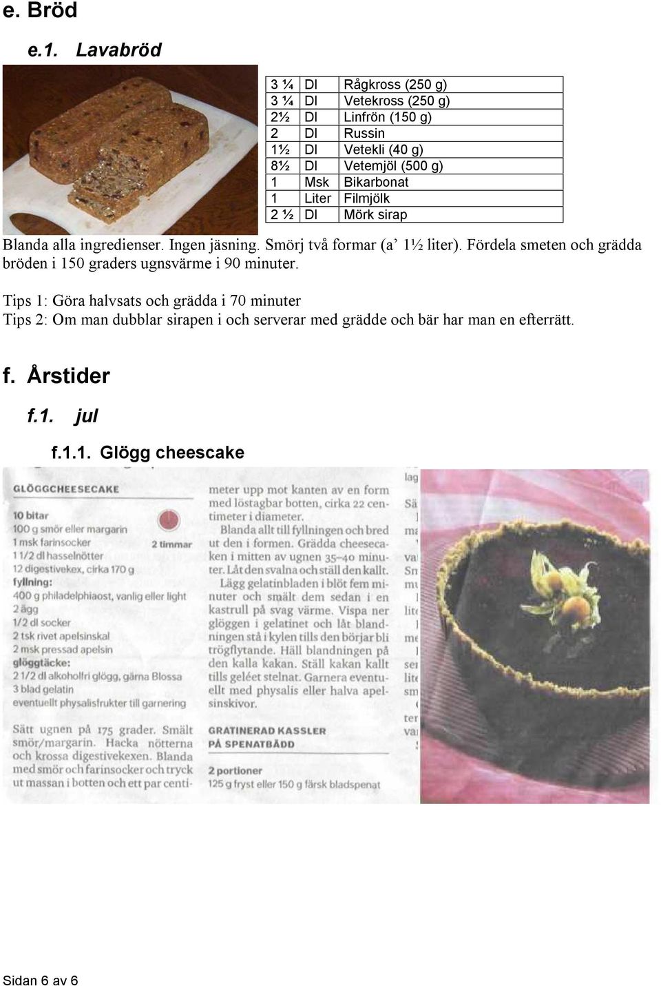 g) 1 Msk Bikarbonat 1 Liter Filmjölk 2 ½ Dl Mörk sirap Blanda alla ingredienser. Ingen jäsning. Smörj två formar (a 1½ liter).