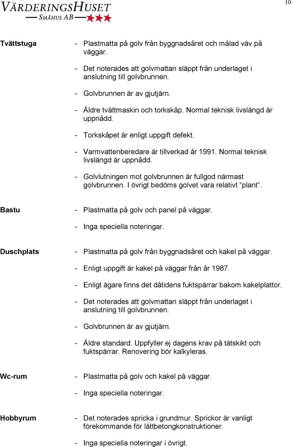 I övrigt bedöms golvet vara relativt plant. Bastu - Plastmatta på golv och panel på väggar. Duschplats - Plastmatta på golv från byggnadsåret och kakel på väggar.