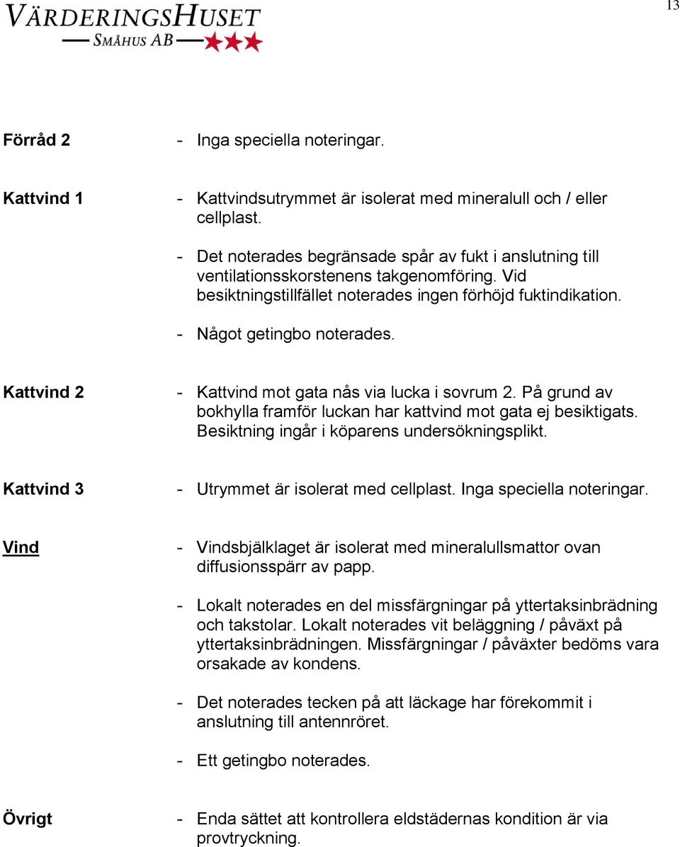 På grund av bokhylla framför luckan har kattvind mot gata ej besiktigats. Besiktning ingår i köparens undersökningsplikt. Kattvind 3 - Utrymmet är isolerat med cellplast. Inga speciella noteringar.