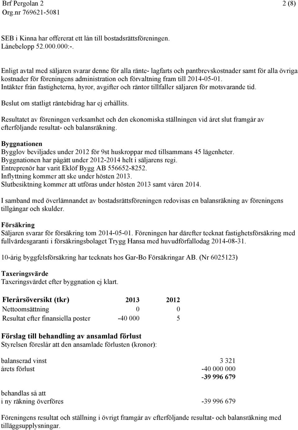 Intäkter från fastigheterna, hyror, avgifter och räntor tillfaller säljaren för motsvarande tid. Beslut om statligt räntebidrag har ej erhållits.