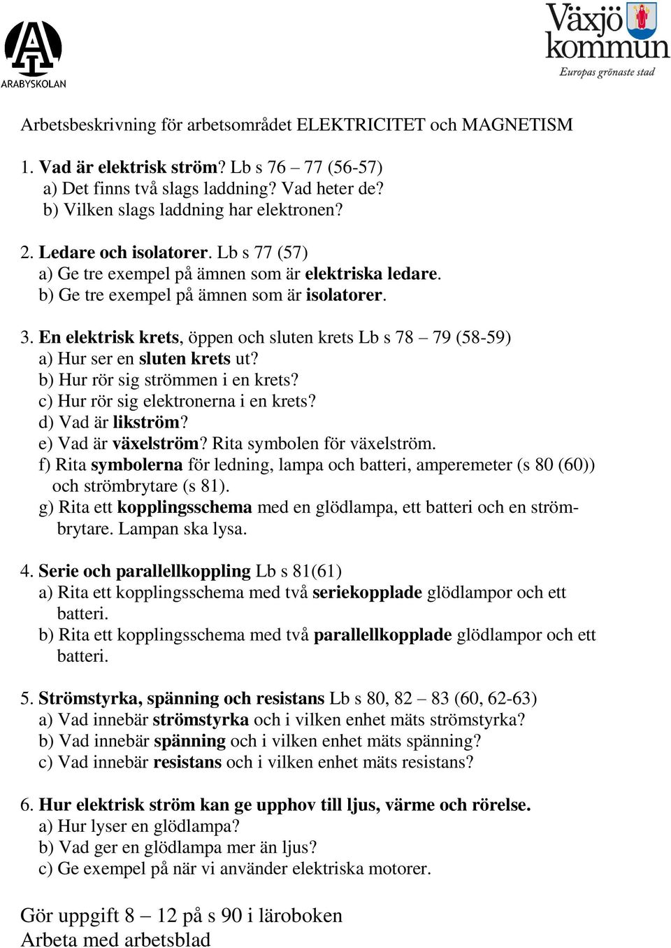 En elektrisk krets, öppen och sluten krets Lb s 78 79 (58-59) a) Hur ser en sluten krets ut? b) Hur rör sig strömmen i en krets? c) Hur rör sig elektronerna i en krets? d) Vad är likström?