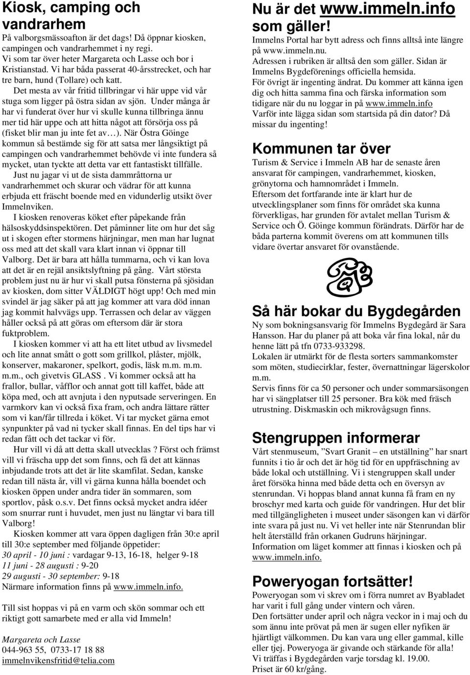 Under många år har vi funderat över hur vi skulle kunna tillbringa ännu mer tid här uppe och att hitta något att försörja oss på (fisket blir man ju inte fet av ).