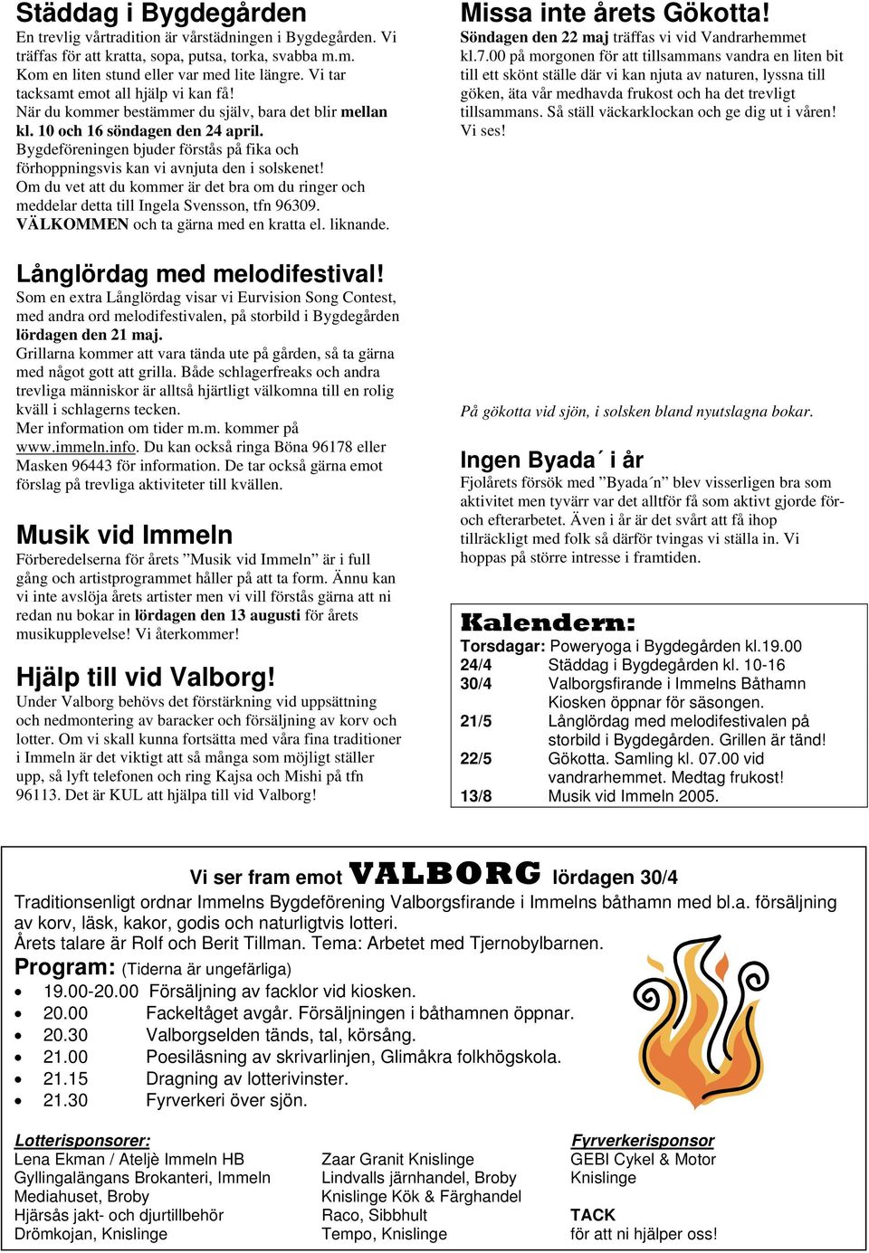 Bygdeföreningen bjuder förstås på fika och förhoppningsvis kan vi avnjuta den i solskenet! Om du vet att du kommer är det bra om du ringer och meddelar detta till Ingela Svensson, tfn 96309.