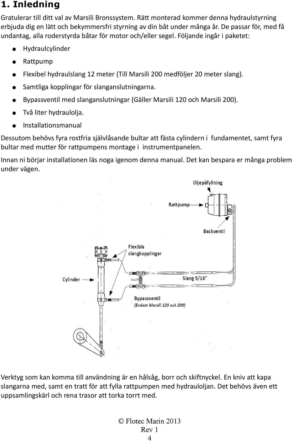 Följande ingår i paketet: Hydraulcylinder Rattpump Flexibel hydraulslang 12 meter (Till Marsili 200 medföljer 20 meter slang). Samtliga kopplingar för slanganslutningarna.